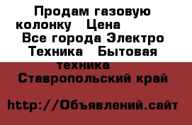 Продам газовую колонку › Цена ­ 3 000 - Все города Электро-Техника » Бытовая техника   . Ставропольский край